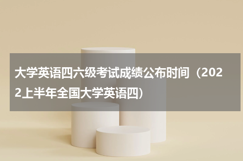 大学英语四六级考试成绩公布时间（2022上半年全国大学英语四）