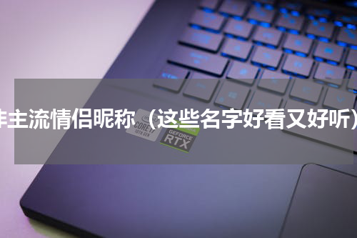 非主流情侣昵称（这些名字好看又好听）