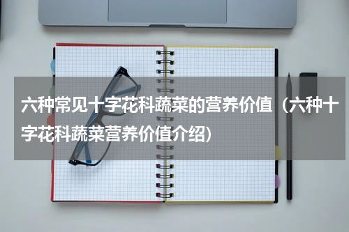 六种常见十字花科蔬菜的营养价值（六种十字花科蔬菜营养价值介绍）