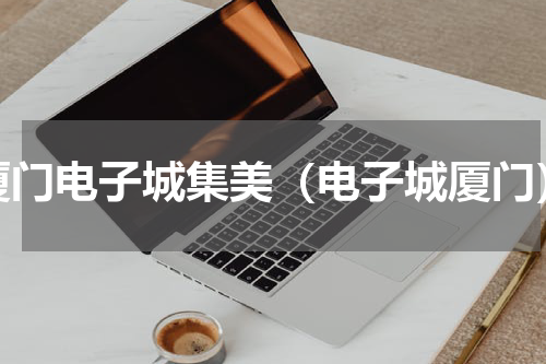 厦门电子城集美（电子城厦门）