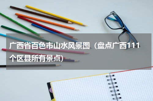 广西省百色市山水风景图（盘点广西111个区县所有景点）