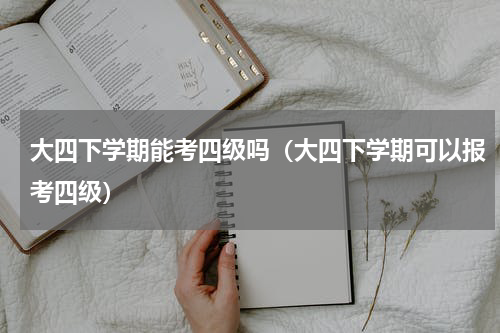 大四下学期能考四级吗（大四下学期可以报考四级）