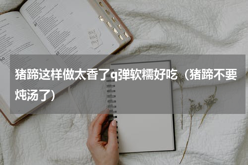 猪蹄这样做太香了q弹软糯好吃（猪蹄不要炖汤了）