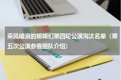 乘风破浪的姐姐们第四轮公演淘汰名单（第五次公演参赛组队介绍）