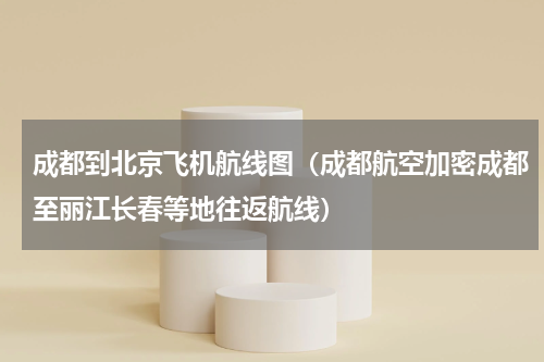 成都到北京飞机航线图（成都航空加密成都至丽江长春等地往返航线）