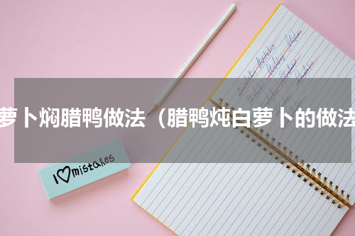 白萝卜焖腊鸭做法（腊鸭炖白萝卜的做法）