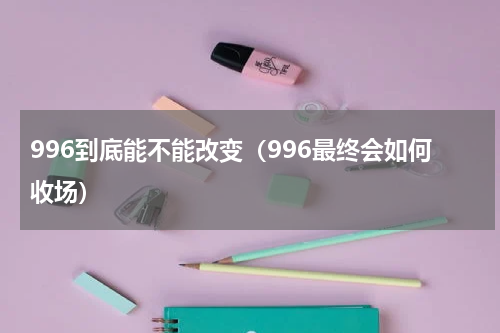996到底能不能改变（996最终会如何收场）