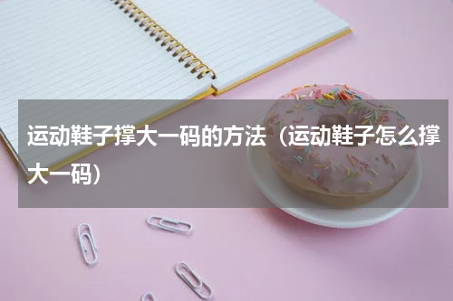 运动鞋子撑大一码的方法（运动鞋子怎么撑大一码）