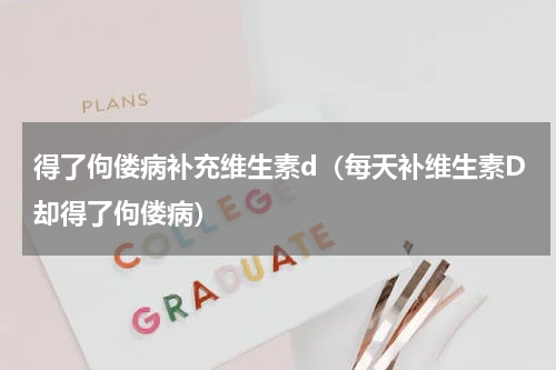 得了佝偻病补充维生素d（每天补维生素D却得了佝偻病）