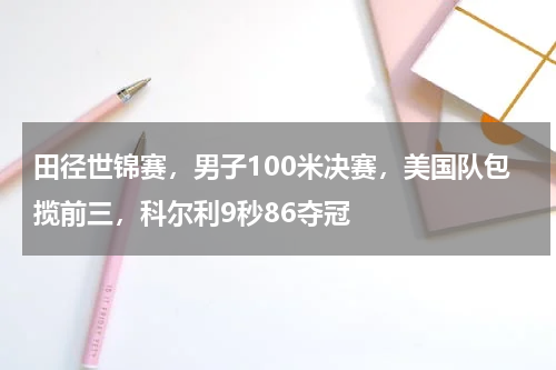 田径世锦赛，男子100米决赛，美国队包揽前三，科尔利9秒86夺冠