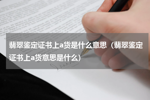 翡翠鉴定证书上a货是什么意思（翡翠鉴定证书上a货意思是什么）