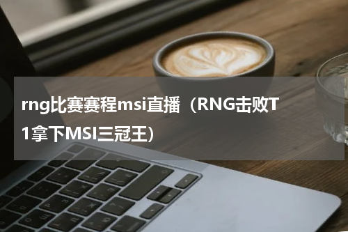 rng比赛赛程msi直播（RNG击败T1拿下MSI三冠王）