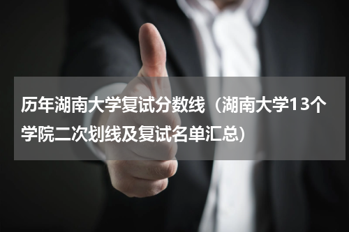 历年湖南大学复试分数线（湖南大学13个学院二次划线及复试名单汇总）