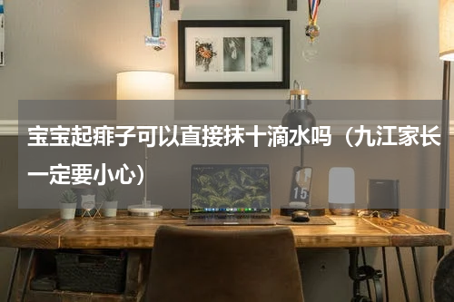 宝宝起痱子可以直接抹十滴水吗（九江家长一定要小心）