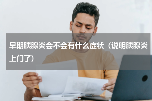 早期胰腺炎会不会有什么症状（说明胰腺炎上门了）