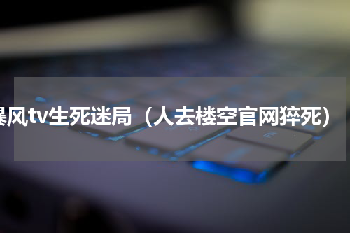 暴风tv生死迷局（人去楼空官网猝死）