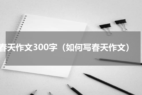 春天作文300字（如何写春天作文）