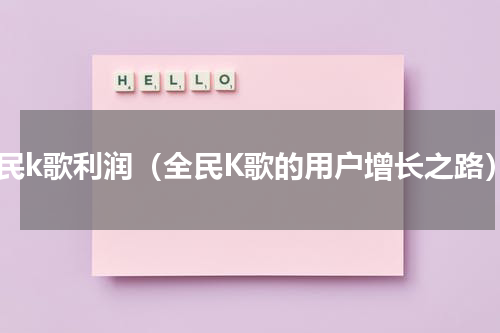 全民k歌利润（全民K歌的用户增长之路）