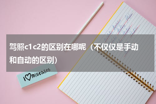 驾照c1c2的区别在哪呢（不仅仅是手动和自动的区别）
