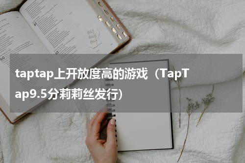 taptap上开放度高的游戏（TapTap9.5分莉莉丝发行）