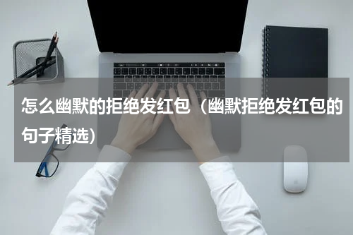 怎么幽默的拒绝发红包（幽默拒绝发红包的句子精选）