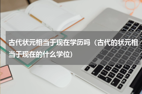 古代状元相当于现在学历吗（古代的状元相当于现在的什么学位）
