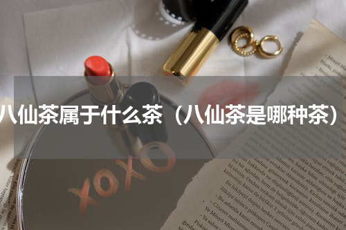 八仙茶属于什么茶（八仙茶是哪种茶）
