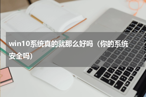 win10系统真的就那么好吗（你的系统安全吗）