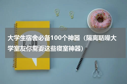 大学生宿舍必备100个神器（隔离聒噪大学室友你需要这些寝室神器）