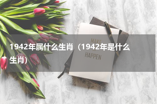 1942年属什么生肖（1942年是什么生肖）