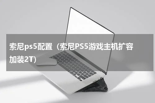 索尼ps5配置（索尼PS5游戏主机扩容加装2T）