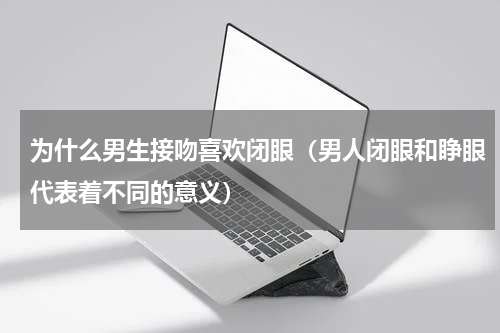 为什么男生接吻喜欢闭眼（男人闭眼和睁眼代表着不同的意义）