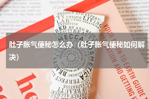 肚子胀气便秘怎么办（肚子胀气便秘如何解决）
