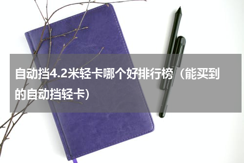 自动挡4.2米轻卡哪个好排行榜（能买到的自动挡轻卡）