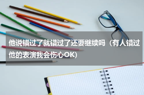 他说错过了就错过了还要继续吗（有人错过他的表演我会伤心OK）