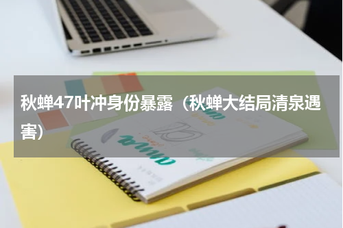 秋蝉47叶冲身份暴露（秋蝉大结局清泉遇害）