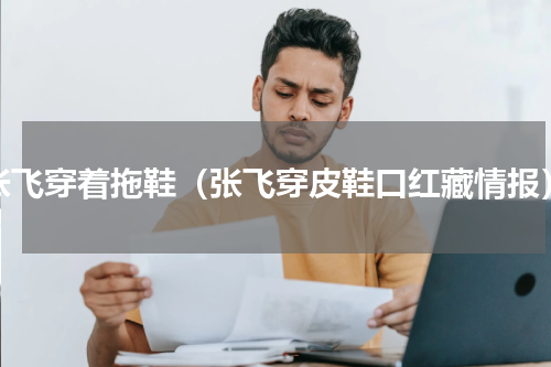 张飞穿着拖鞋（张飞穿皮鞋口红藏情报）