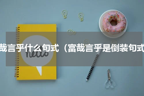 富哉言乎什么句式（富哉言乎是倒装句式）