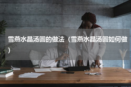 雪燕水晶汤圆的做法（雪燕水晶汤圆如何做）