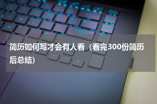简历如何写才会有人看（看完300份简历后总结）