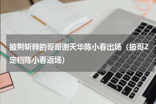 披荆斩棘的哥哥谢天华陈小春出场（披哥2定档陈小春返场）