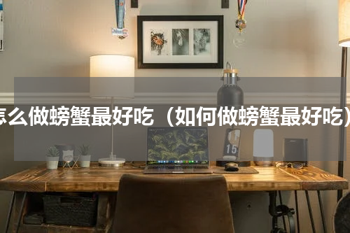 怎么做螃蟹最好吃（如何做螃蟹最好吃）