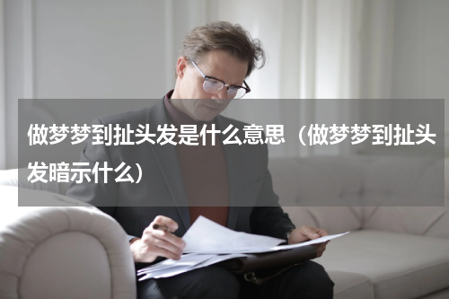 做梦梦到扯头发是什么意思（做梦梦到扯头发暗示什么）
