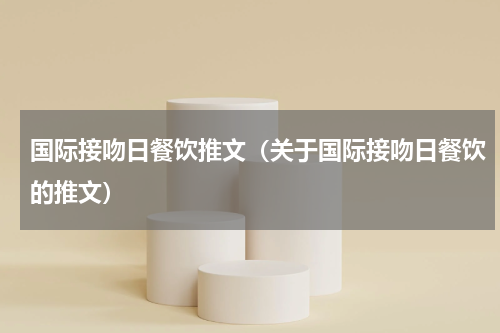 国际接吻日餐饮推文（关于国际接吻日餐饮的推文）