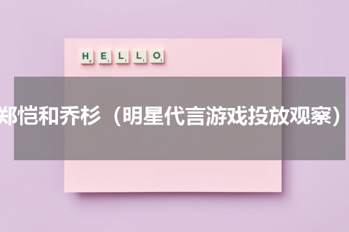 郑恺和乔杉（明星代言游戏投放观察）