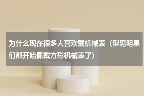 为什么现在很多人喜欢戴机械表（型男明星们都开始佩戴方形机械表了）