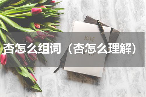 杏怎么组词（杏怎么理解）
