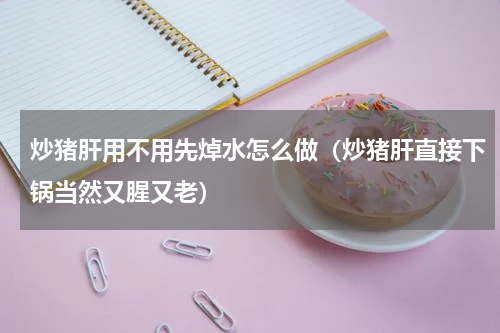 炒猪肝用不用先焯水怎么做（炒猪肝直接下锅当然又腥又老）