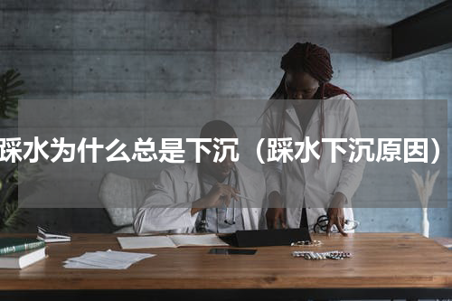 踩水为什么总是下沉（踩水下沉原因）