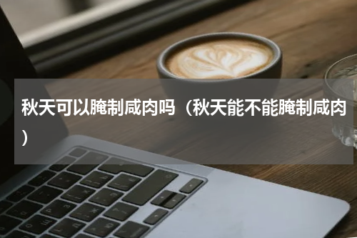 秋天可以腌制咸肉吗（秋天能不能腌制咸肉）